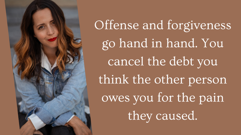 What does the Bible say about being offended? Offense and forgiveness go hand in hand. You cancel the debt you think the other person owes you for the pain they caused.